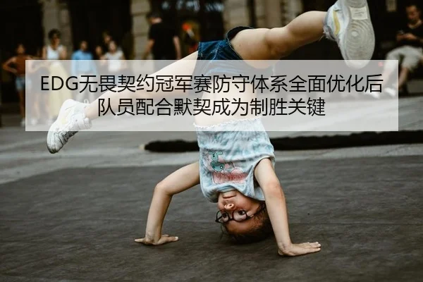 EDG无畏契约冠军赛防守体系全面优化后队员配合默契成为制胜关键