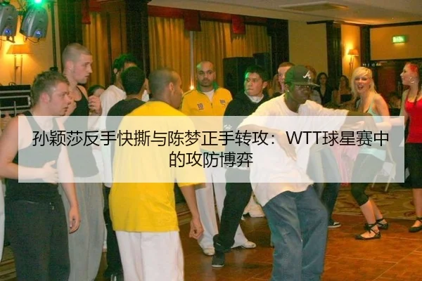孙颖莎反手快撕与陈梦正手转攻：WTT球星赛中的攻防博弈