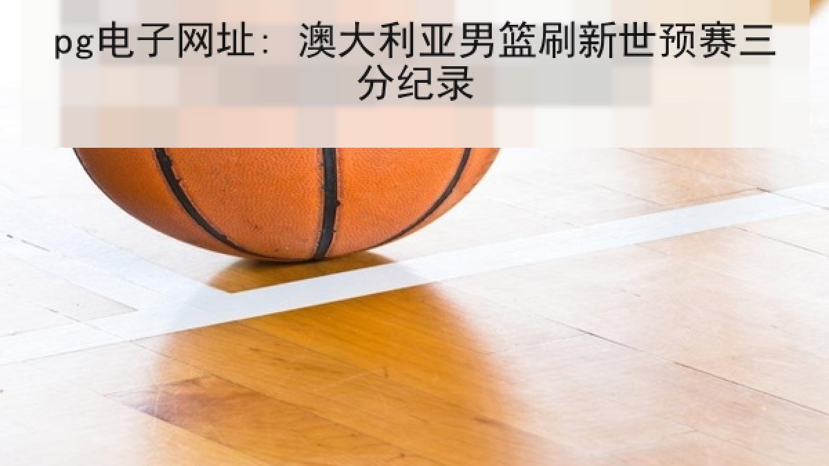 pg电子网址: 澳大利亚男篮刷新世预赛三分纪录