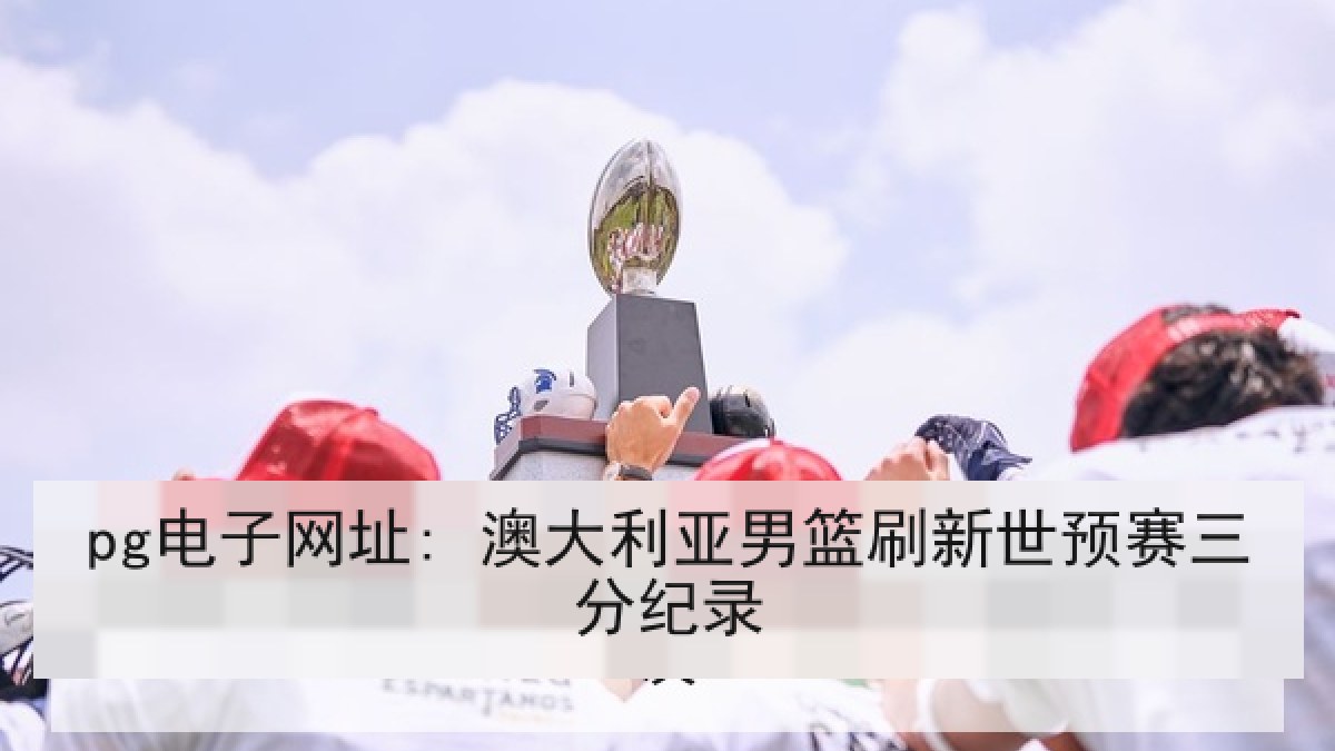 pg电子网址: 澳大利亚男篮刷新世预赛三分纪录