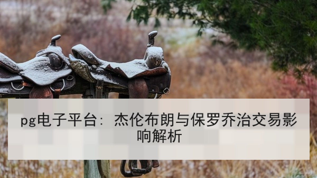 pg电子平台: 杰伦布朗与保罗乔治交易影响解析