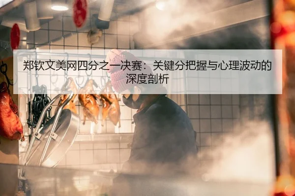 郑钦文美网四分之一决赛：关键分把握与心理波动的深度剖析