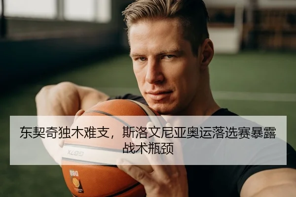 东契奇独木难支，斯洛文尼亚奥运落选赛暴露战术瓶颈