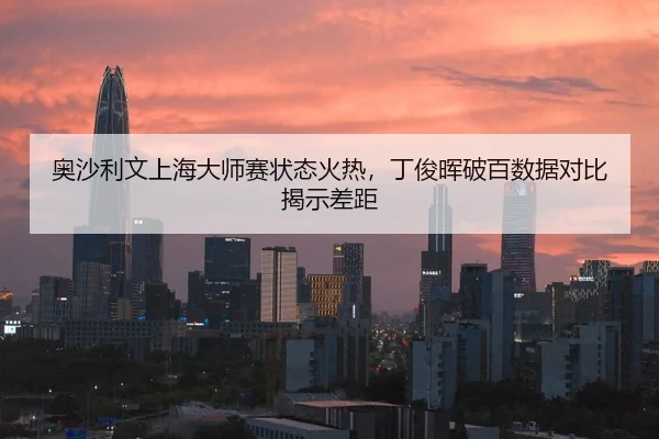 奥沙利文上海大师赛状态火热，丁俊晖破百数据对比揭示差距