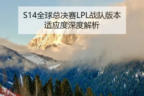 S14全球总决赛LPL战队版本适应度深度解析