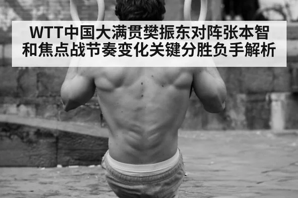 WTT中国大满贯樊振东对阵张本智和焦点战节奏变化关键分胜负手解析