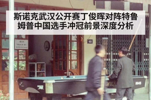 斯诺克武汉公开赛丁俊晖对阵特鲁姆普中国选手冲冠前景深度分析