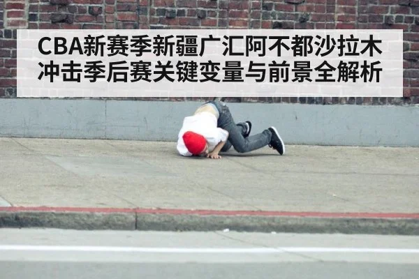 CBA新赛季新疆广汇阿不都沙拉木冲击季后赛关键变量与前景全解析