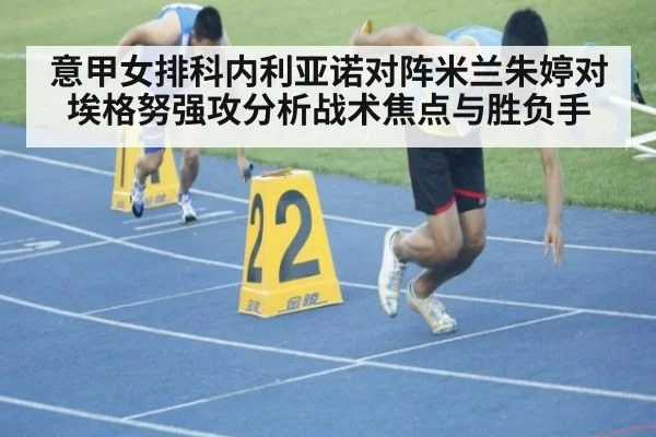 意甲女排科内利亚诺对阵米兰朱婷对埃格努强攻分析战术焦点与胜负手