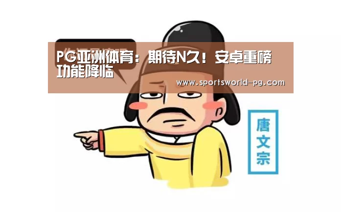 PG亚洲体育:期待N久!安卓重磅功能降临(图2) PG游艺