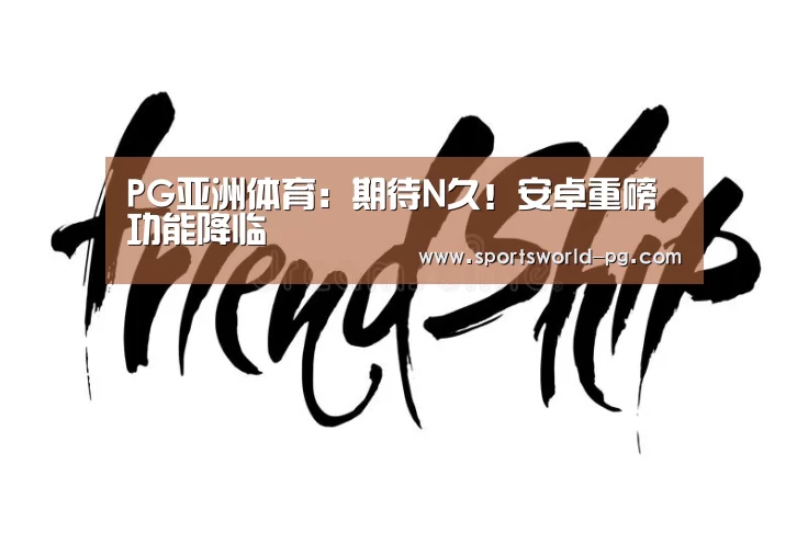 PG亚洲体育:期待N久!安卓重磅功能降临(图4) PG亚洲体育